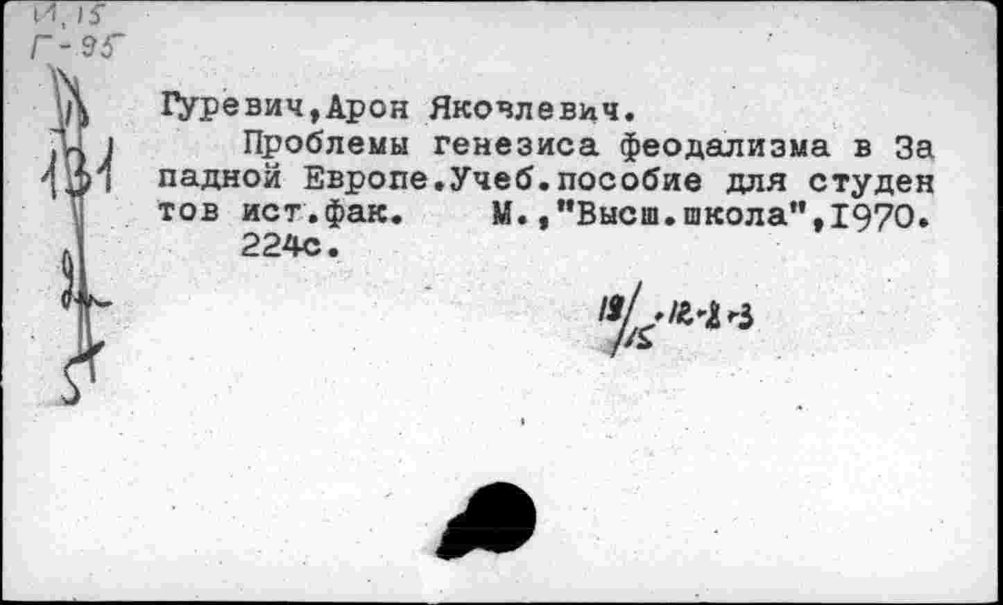 ﻿Гуревич,Арон Яковлевич.
Проблемы генезиса феодализма в За падной Европе.Учеб.пособие для студен тов ист.фак.	М.,’’Высш.школа”, 1970.
224с.